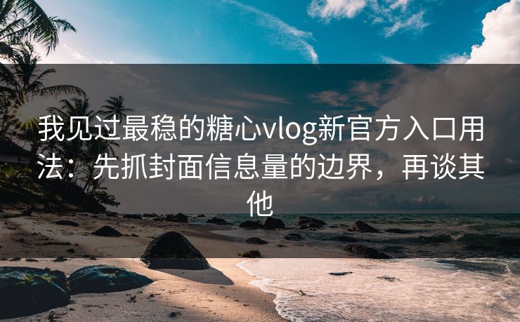 我见过最稳的糖心vlog新官方入口用法：先抓封面信息量的边界，再谈其他