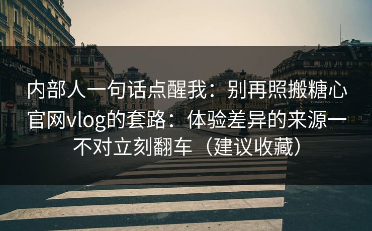 内部人一句话点醒我：别再照搬糖心官网vlog的套路：体验差异的来源一不对立刻翻车（建议收藏）