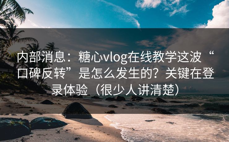 内部消息：糖心vlog在线教学这波“口碑反转”是怎么发生的？关键在登录体验（很少人讲清楚）