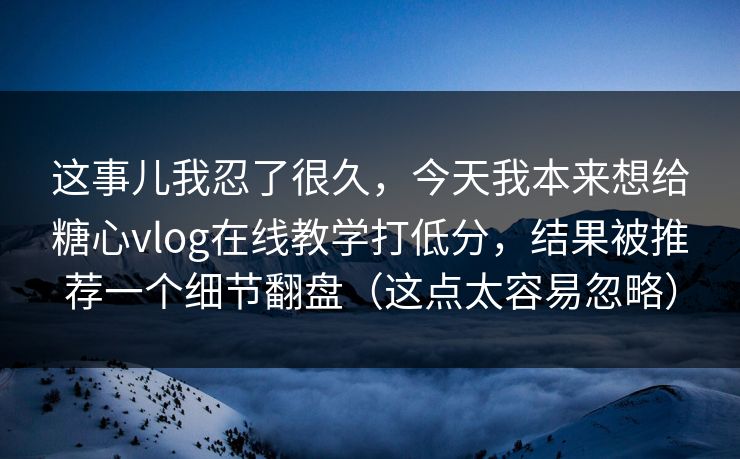 这事儿我忍了很久，今天我本来想给糖心vlog在线教学打低分，结果被推荐一个细节翻盘（这点太容易忽略）