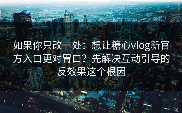如果你只改一处：想让糖心vlog新官方入口更对胃口？先解决互动引导的反效果这个根因