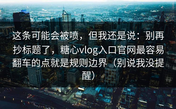 这条可能会被喷，但我还是说：别再抄标题了，糖心vlog入口官网最容易翻车的点就是规则边界（别说我没提醒）