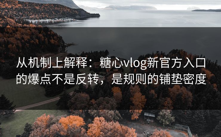 从机制上解释：糖心vlog新官方入口的爆点不是反转，是规则的铺垫密度