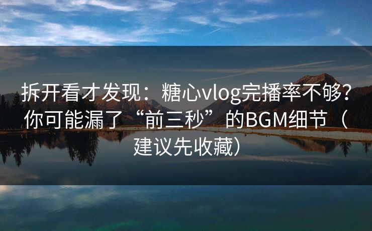 拆开看才发现：糖心vlog完播率不够？你可能漏了“前三秒”的BGM细节（建议先收藏）