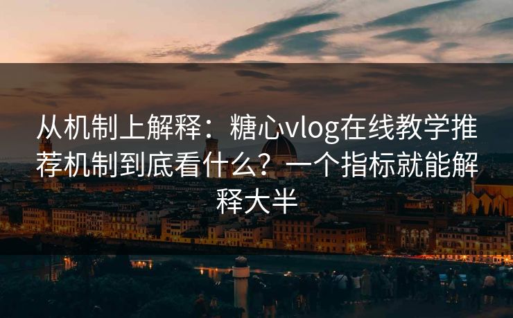 从机制上解释：糖心vlog在线教学推荐机制到底看什么？一个指标就能解释大半