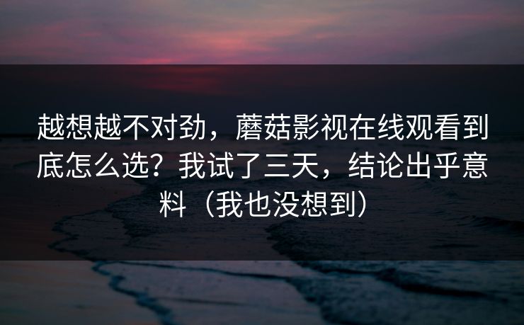越想越不对劲,蘑菇影视在线观看到底怎么选?我试了三天,结论出乎意料(我也没想到) 越想越不对劲,蘑菇影视在线观看到底怎么选?我试了三天,结论出乎意料(我也没想到)